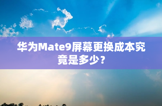 华为Mate9屏幕更换成本究竟是多少？