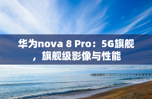 华为nova 8 Pro：5G旗舰，旗舰级影像与性能