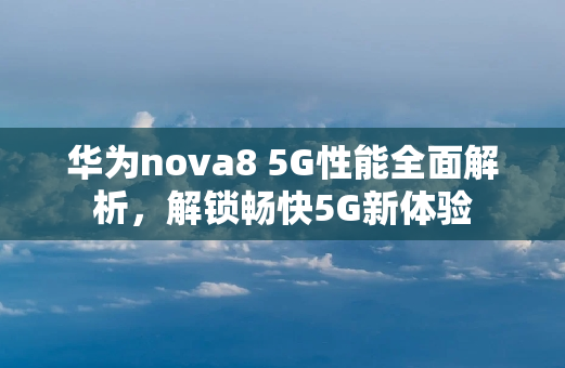 华为nova8 5G性能全面解析，解锁畅快5G新体验