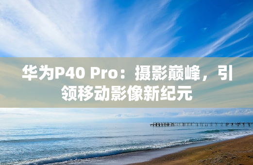 华为P40 Pro：摄影**，引领移动影像新**